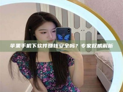 鄂尔多斯苹果手机下软件赚钱安全吗？专家权威解析