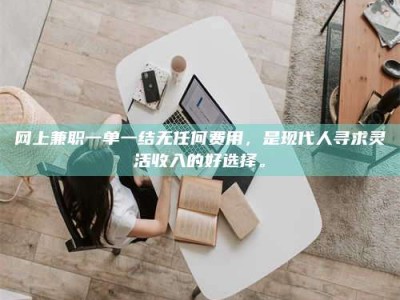 鄂尔多斯网上兼职一单一结无任何费用，是现代人寻求灵活收入的好选择。