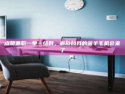 鄂尔多斯点赞兼职一单一结群，解放自我的薅羊毛机会来了