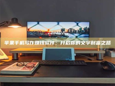 鄂尔多斯苹果手机写作赚钱软件：开启你的文字财富之路