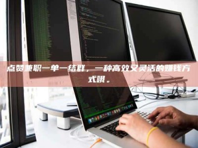 鄂尔多斯点赞兼职一单一结群，一种高效又灵活的赚钱方式哦。