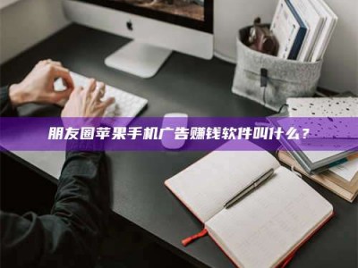 鄂尔多斯朋友圈苹果手机广告赚钱软件叫什么？