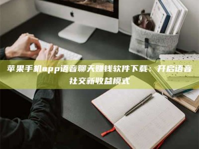 鄂尔多斯苹果手机app语音聊天赚钱软件下载：开启语音社交新收益模式