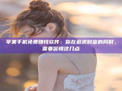 鄂尔多斯苹果手机免费赚钱软件：你在追求财富的同时，需要警惕这几点