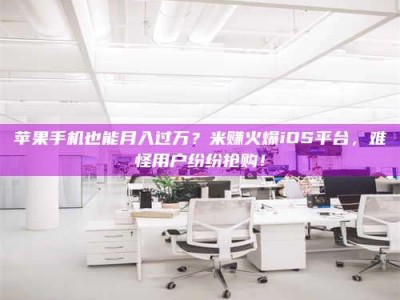 鄂尔多斯苹果手机也能月入过万？米赚火爆iOS平台，难怪用户纷纷抢购！