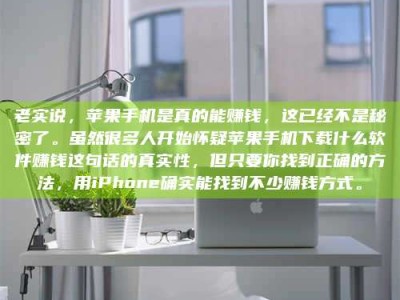 鄂尔多斯老实说，苹果手机是真的能赚钱，这已经不是秘密了。虽然很多人开始怀疑苹果手机下载什么软件赚钱这句话的真实性，但只要你找到正确的方法，用iPhone确实能找到不少赚钱方式。