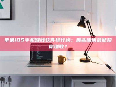 鄂尔多斯苹果iOS手机赚钱软件排行榜：哪些应用最能帮你增收？
