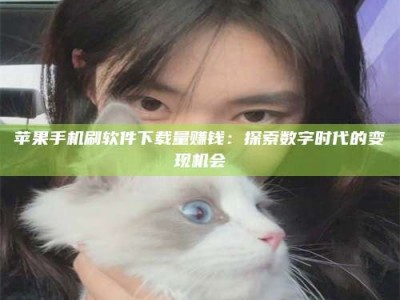 鄂尔多斯苹果手机刷软件下载量赚钱：探索数字时代的变现机会
